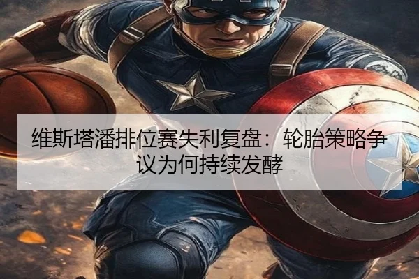 维斯塔潘排位赛失利复盘：轮胎策略争议为何持续发酵