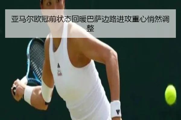亚马尔欧冠前状态回暖巴萨边路进攻重心悄然调整